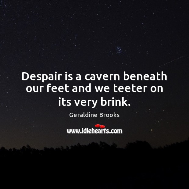 Despair is a cavern beneath our feet and we teeter on its very brink. Geraldine Brooks Picture Quote