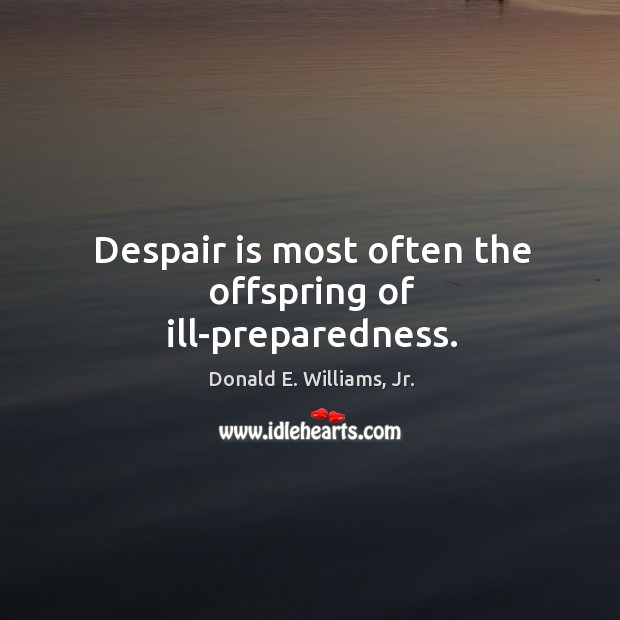 Despair is most often the offspring of ill-preparedness. Image