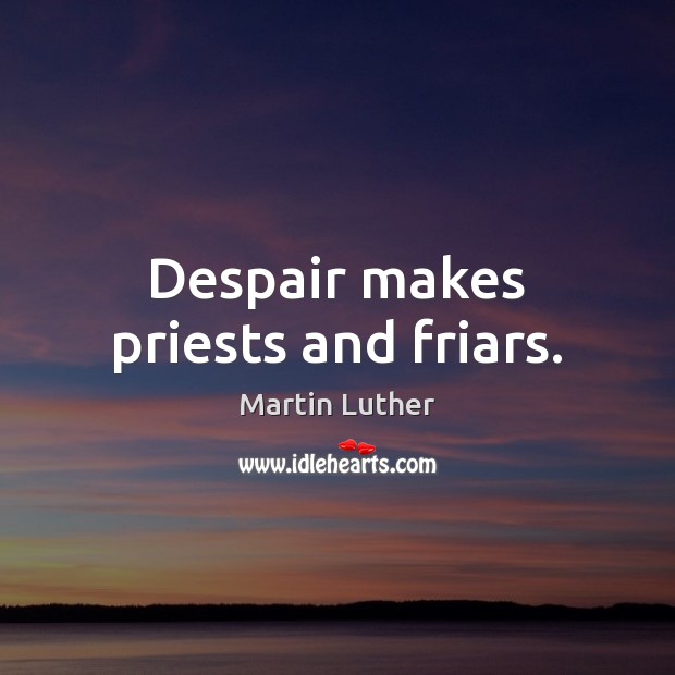 Despair makes priests and friars. Martin Luther Picture Quote