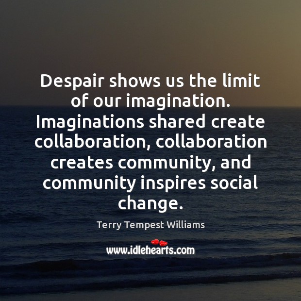 Despair shows us the limit of our imagination. Imaginations shared create collaboration, Terry Tempest Williams Picture Quote