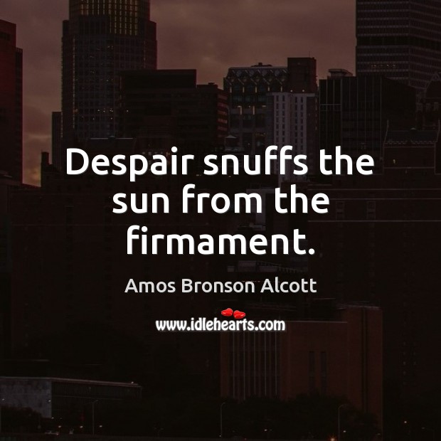 Despair snuffs the sun from the firmament. Amos Bronson Alcott Picture Quote