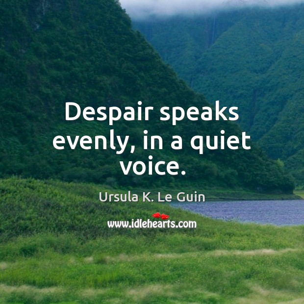 Despair speaks evenly, in a quiet voice. Ursula K. Le Guin Picture Quote