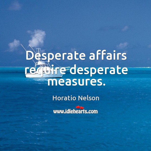 Desperate affairs require desperate measures. Horatio Nelson Picture Quote