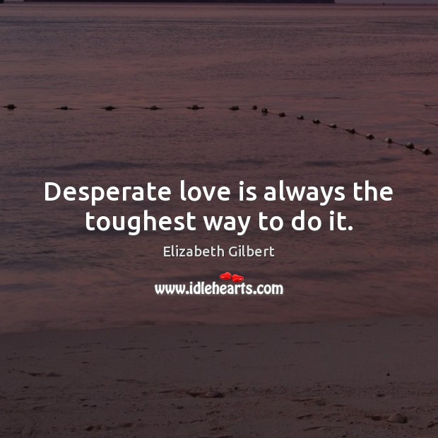 Desperate love is always the toughest way to do it. Elizabeth Gilbert Picture Quote