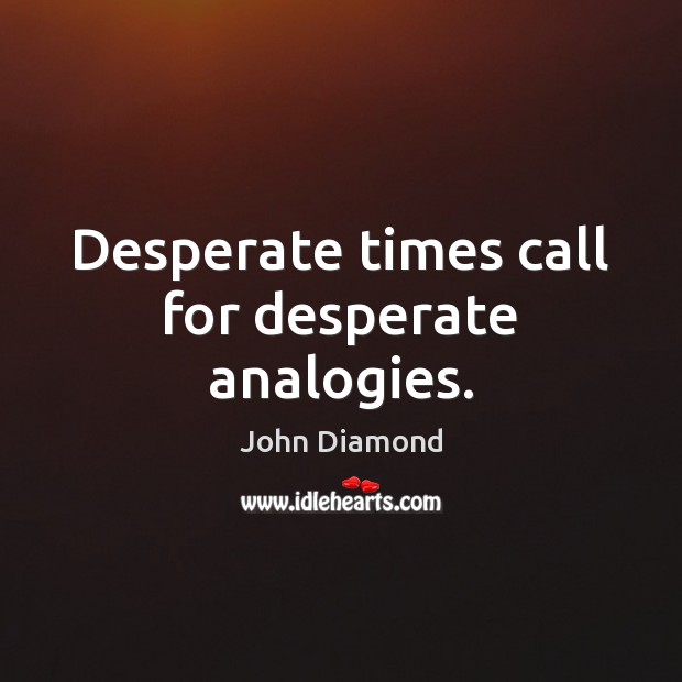 Desperate times call for desperate analogies. John Diamond Picture Quote