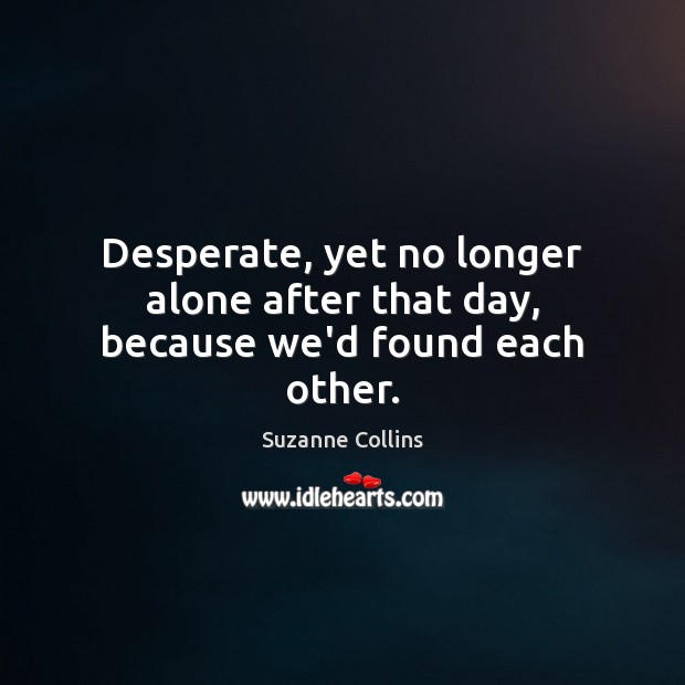 Desperate, yet no longer alone after that day, because we’d found each other. Suzanne Collins Picture Quote