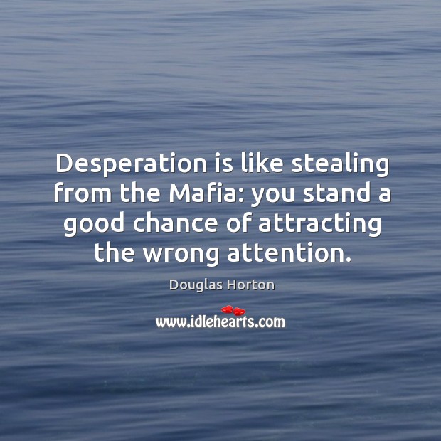 Desperation is like stealing from the mafia: you stand a good chance of attracting the wrong attention. Douglas Horton Picture Quote