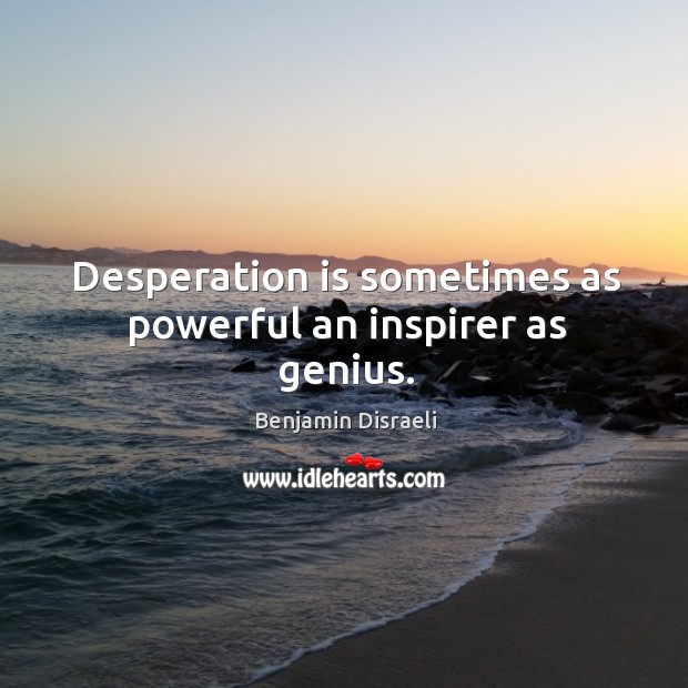 Desperation is sometimes as powerful an inspirer as genius. Benjamin Disraeli Picture Quote