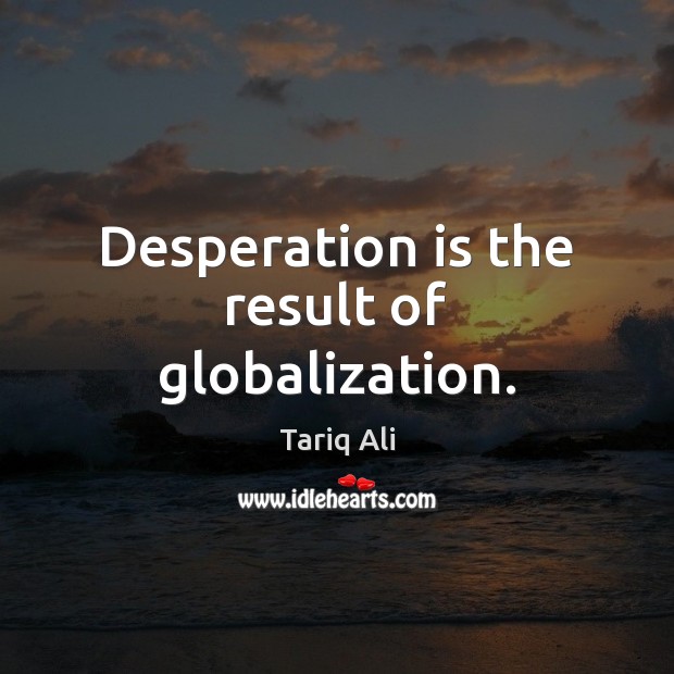 Desperation is the result of globalization. Tariq Ali Picture Quote