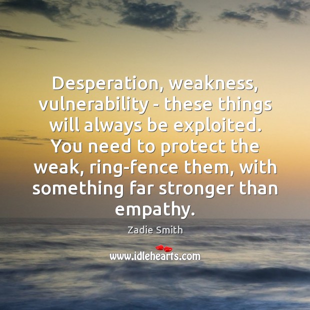 Desperation, weakness, vulnerability – these things will always be exploited. You need Image