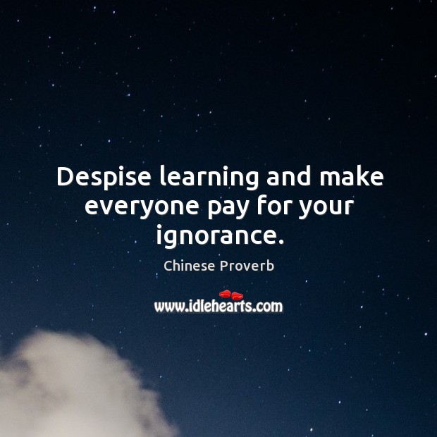 Despise learning and make everyone pay for your ignorance. Image