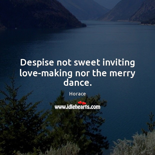 Despise not sweet inviting love-making nor the merry dance. 