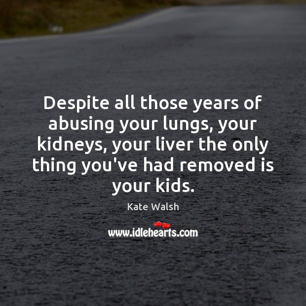 Despite all those years of abusing your lungs, your kidneys, your liver Kate Walsh Picture Quote