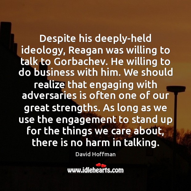 Despite his deeply-held ideology, Reagan was willing to talk to Gorbachev. He David Hoffman Picture Quote