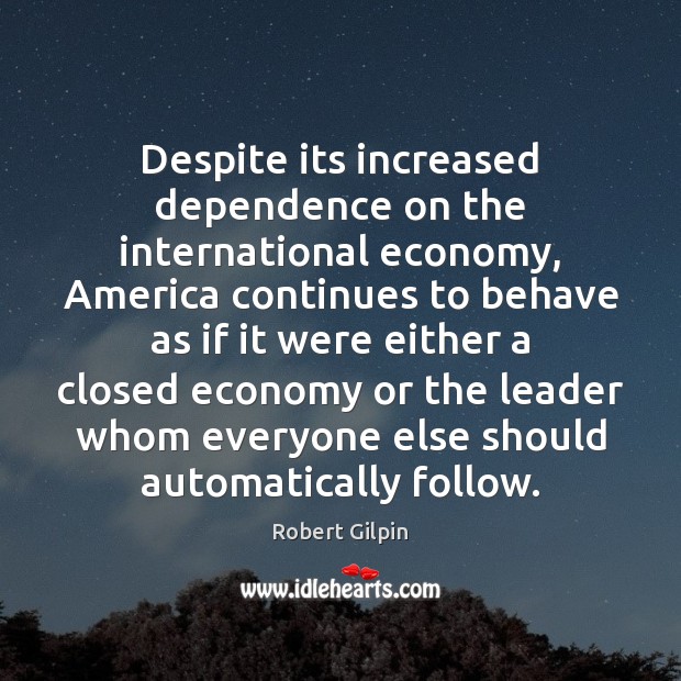 Despite its increased dependence on the international economy, America continues to behave Robert Gilpin Picture Quote