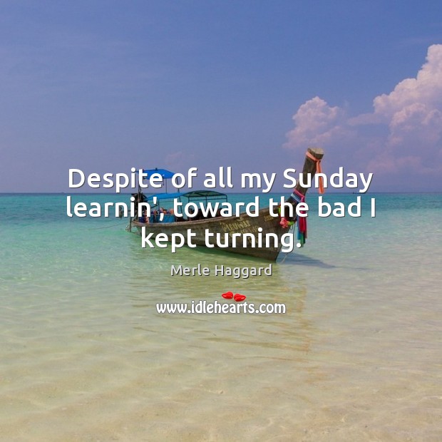 Despite of all my Sunday learnin’, toward the bad I kept turning. Merle Haggard Picture Quote