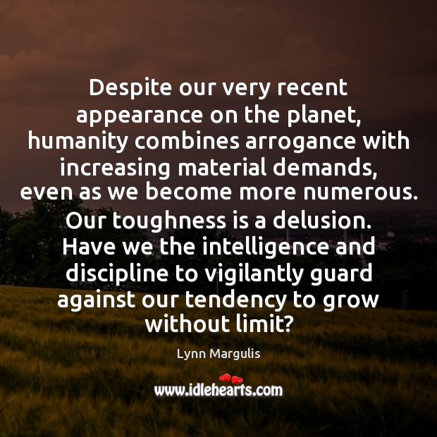 Despite our very recent appearance on the planet, humanity combines arrogance with Lynn Margulis Picture Quote