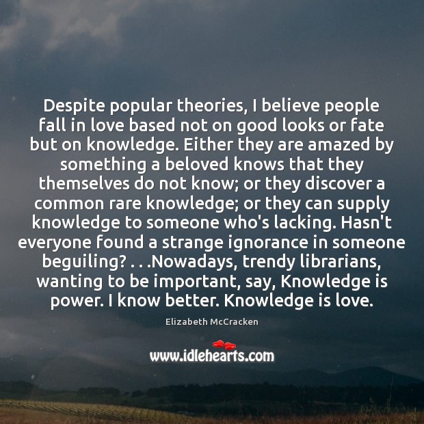 Despite popular theories, I believe people fall in love based not on Knowledge Quotes Image