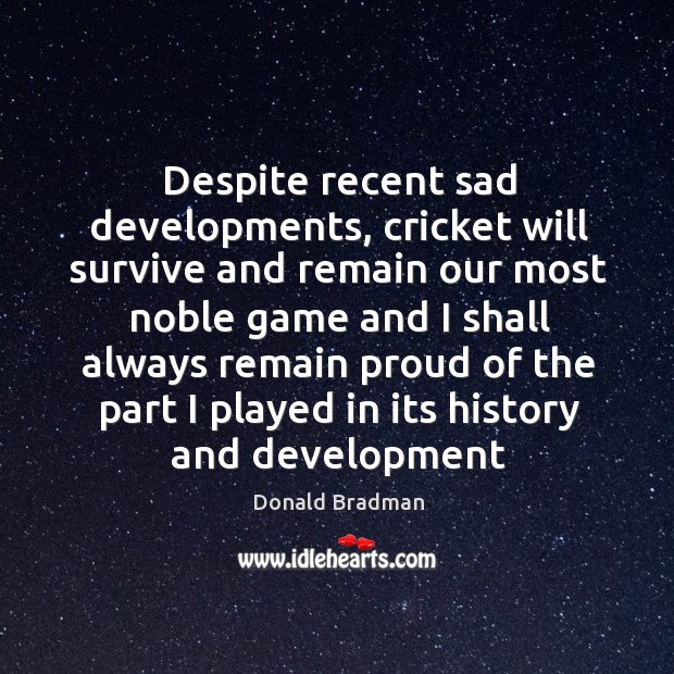 Despite recent sad developments, cricket will survive and remain our most noble Donald Bradman Picture Quote