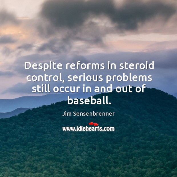 Despite reforms in steroid control, serious problems still occur in and out of baseball. Jim Sensenbrenner Picture Quote