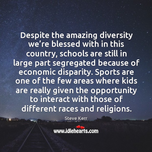 Despite the amazing diversity we’re blessed with in this country, schools are still in large Steve Kerr Picture Quote