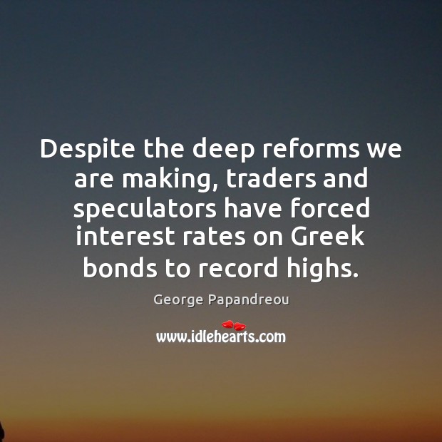Despite the deep reforms we are making, traders and speculators have forced George Papandreou Picture Quote