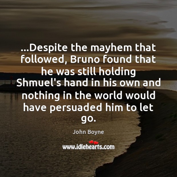 …Despite the mayhem that followed, Bruno found that he was still holding John Boyne Picture Quote