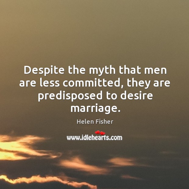 Despite the myth that men are less committed, they are predisposed to desire marriage. Helen Fisher Picture Quote