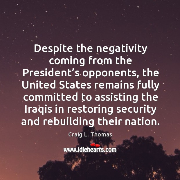 Despite the negativity coming from the president’s opponents, the united states Craig L. Thomas Picture Quote