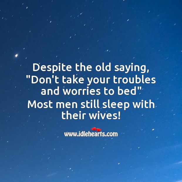 Despite the old saying, “Don’t take your troubles and worries to bed” Funny Messages Image