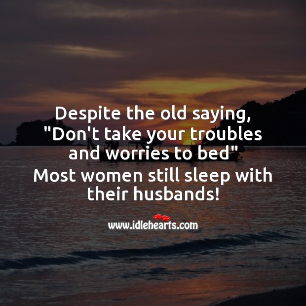 Despite the old saying, “Don’t take your troubles to bed” Funny Messages Image