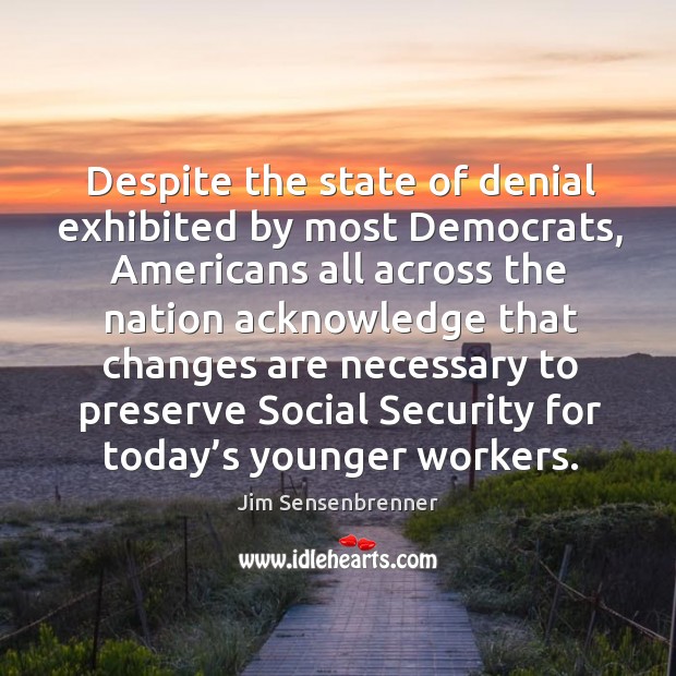 Despite the state of denial exhibited by most democrats, americans all across the nation acknowledge Jim Sensenbrenner Picture Quote
