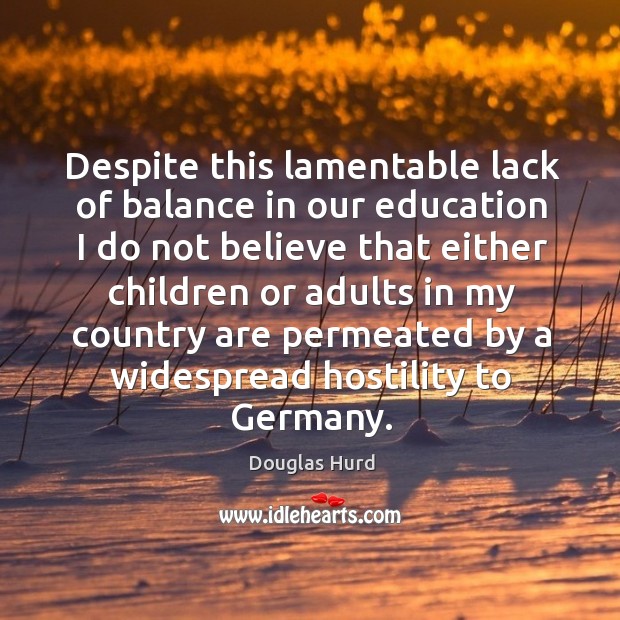 Despite this lamentable lack of balance in our education I do not believe that either children Douglas Hurd Picture Quote