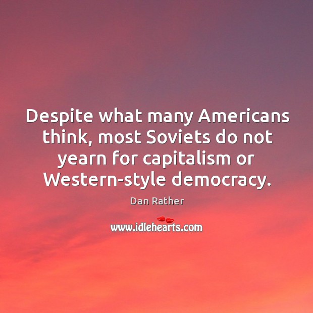 Despite what many americans think, most soviets do not yearn for capitalism or western-style democracy. Dan Rather Picture Quote