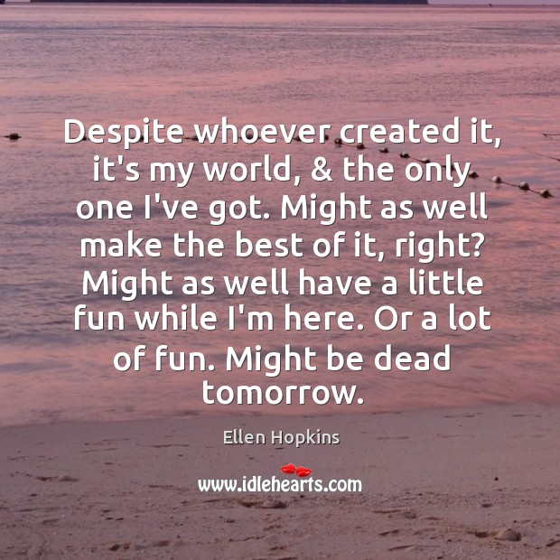 Despite whoever created it, it’s my world, & the only one I’ve got. Ellen Hopkins Picture Quote