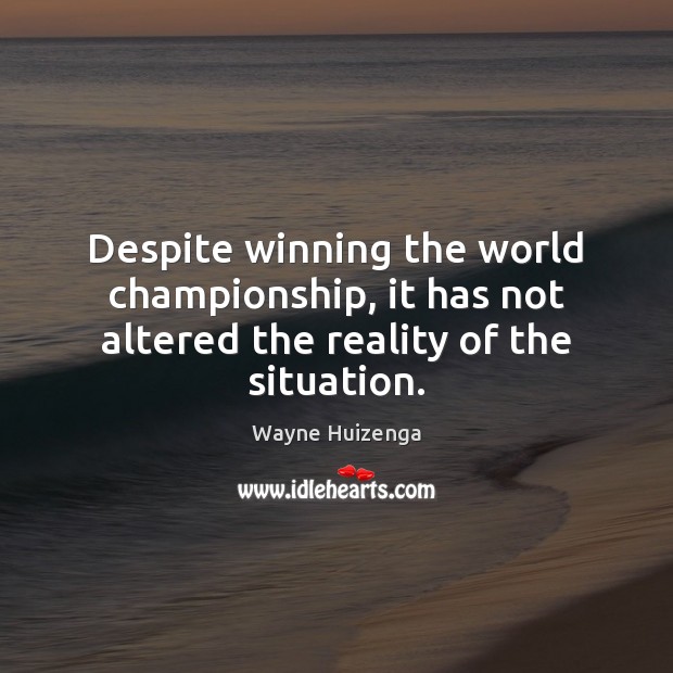 Despite winning the world championship, it has not altered the reality of the situation. Image