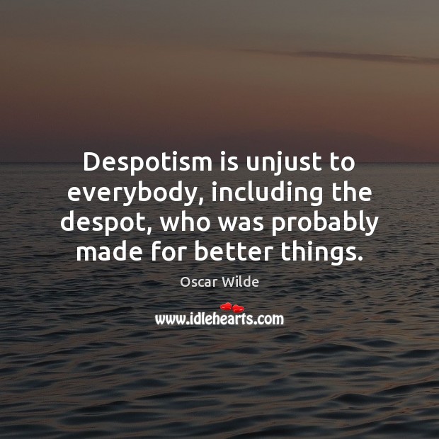 Despotism is unjust to everybody, including the despot, who was probably made Oscar Wilde Picture Quote