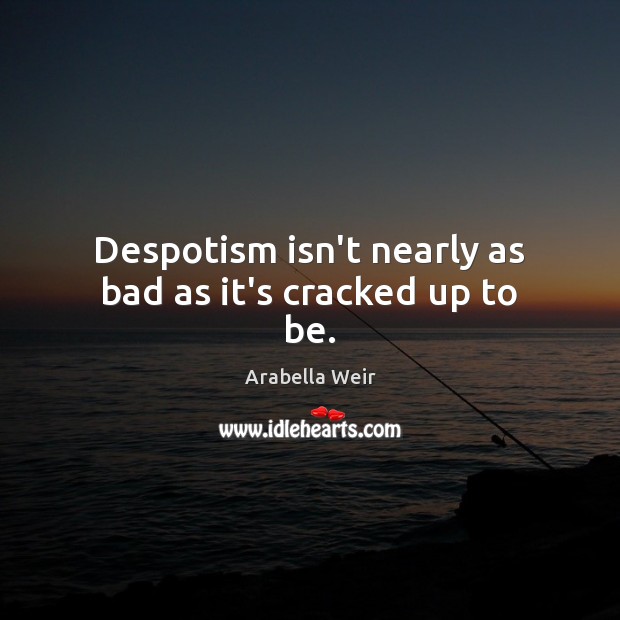 Despotism isn’t nearly as bad as it’s cracked up to be. Arabella Weir Picture Quote