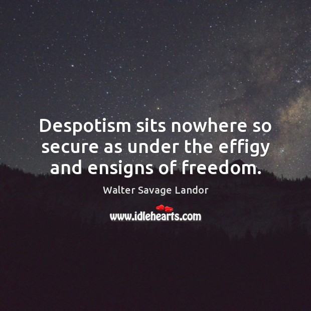 Despotism sits nowhere so secure as under the effigy and ensigns of freedom. Walter Savage Landor Picture Quote
