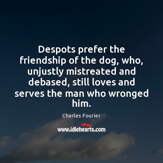 Despots prefer the friendship of the dog, who, unjustly mistreated and debased, Charles Fourier Picture Quote
