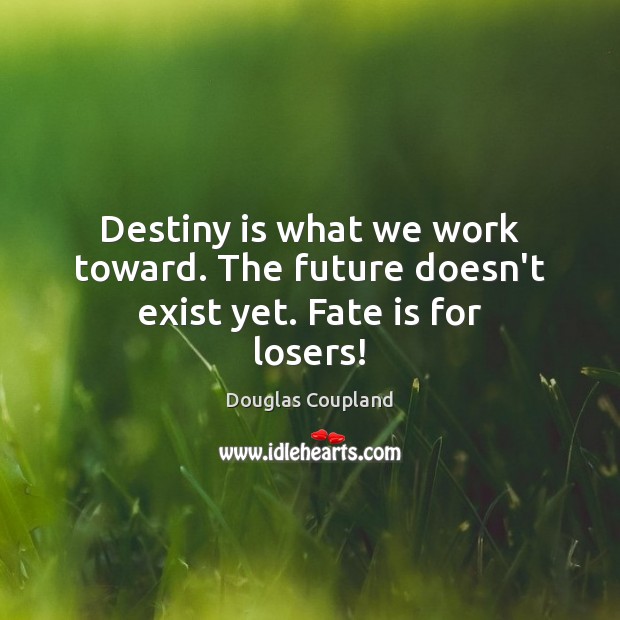 Destiny is what we work toward. The future doesn’t exist yet. Fate is for losers! Douglas Coupland Picture Quote