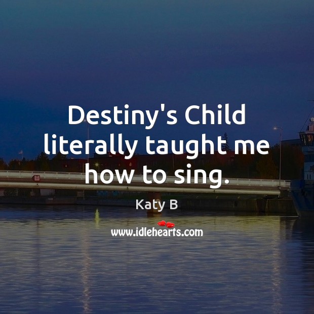 Destiny’s Child literally taught me how to sing. Katy B Picture Quote