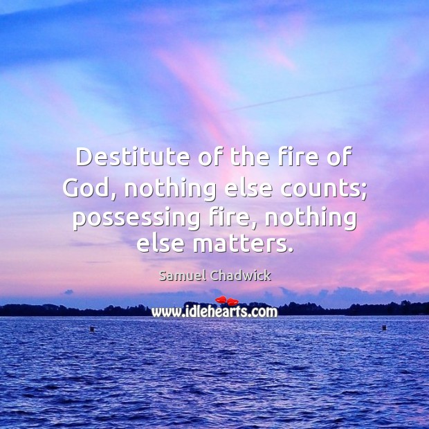 Destitute of the fire of God, nothing else counts; possessing fire, nothing else matters. Image