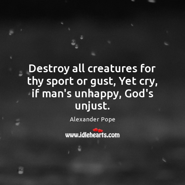 Destroy all creatures for thy sport or gust, Yet cry, if man’s unhappy, God’s unjust. Alexander Pope Picture Quote