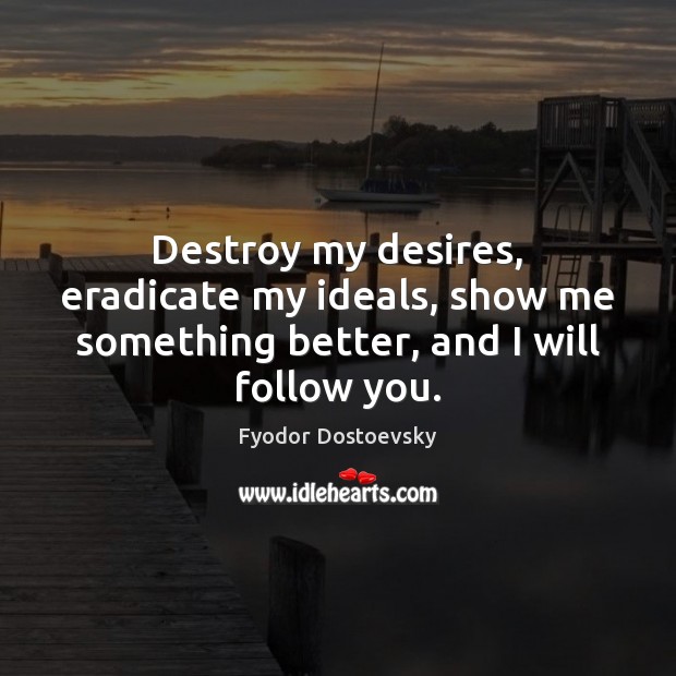 Destroy my desires, eradicate my ideals, show me something better, and I will follow you. Fyodor Dostoevsky Picture Quote