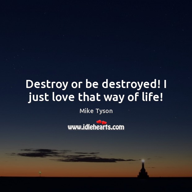 Destroy or be destroyed! I just love that way of life! Mike Tyson Picture Quote