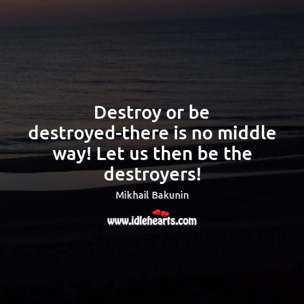 Destroy or be destroyed-there is no middle way! Let us then be the destroyers! Mikhail Bakunin Picture Quote