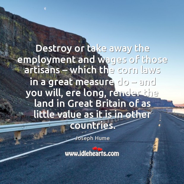 Destroy or take away the employment and wages of those artisans Joseph Hume Picture Quote