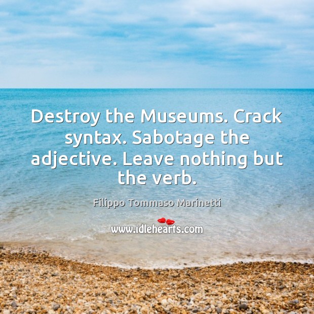 Destroy the Museums. Crack syntax. Sabotage the adjective. Leave nothing but the verb. 