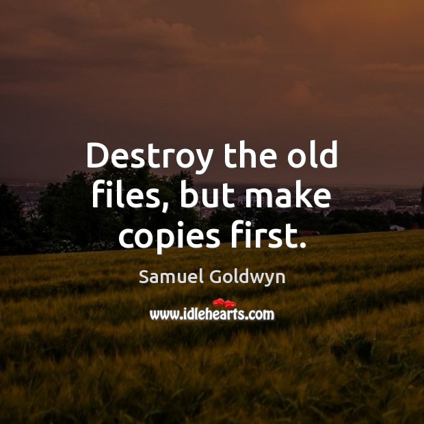 Destroy the old files, but make copies first. Samuel Goldwyn Picture Quote